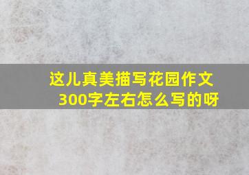 这儿真美描写花园作文300字左右怎么写的呀