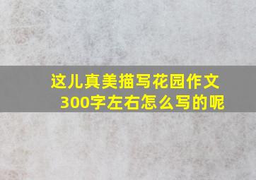 这儿真美描写花园作文300字左右怎么写的呢