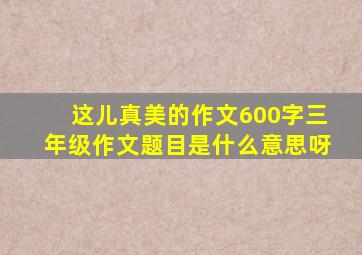 这儿真美的作文600字三年级作文题目是什么意思呀