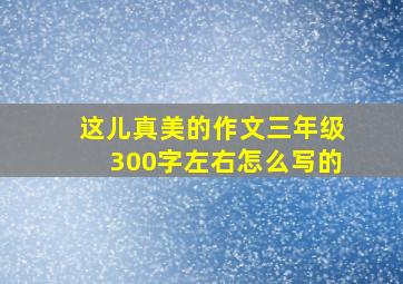 这儿真美的作文三年级300字左右怎么写的