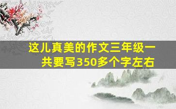 这儿真美的作文三年级一共要写350多个字左右