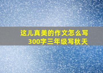 这儿真美的作文怎么写300字三年级写秋天