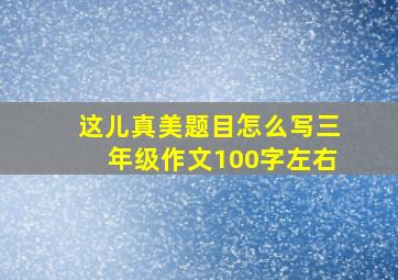 这儿真美题目怎么写三年级作文100字左右