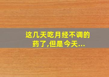 这几天吃月经不调的药了,但是今天...