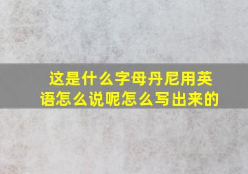 这是什么字母丹尼用英语怎么说呢怎么写出来的