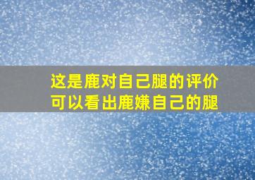 这是鹿对自己腿的评价可以看出鹿嫌自己的腿