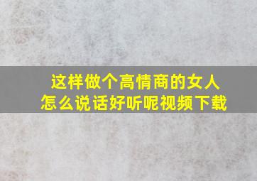 这样做个高情商的女人怎么说话好听呢视频下载