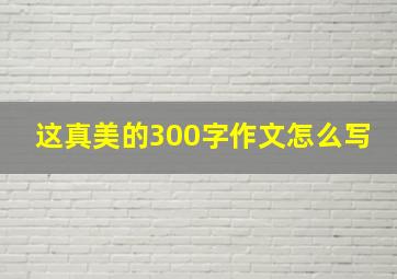 这真美的300字作文怎么写