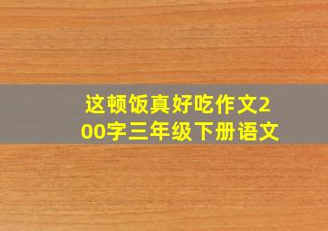 这顿饭真好吃作文200字三年级下册语文