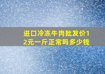 进口冷冻牛肉批发价12元一斤正常吗多少钱