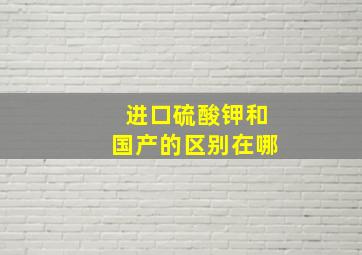 进口硫酸钾和国产的区别在哪