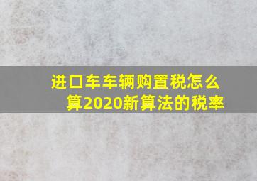 进口车车辆购置税怎么算2020新算法的税率