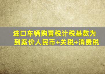 进口车辆购置税计税基数为到案价人民币+关税+消费税