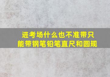 进考场什么也不准带只能带钢笔铅笔直尺和圆规