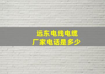 远东电线电缆厂家电话是多少