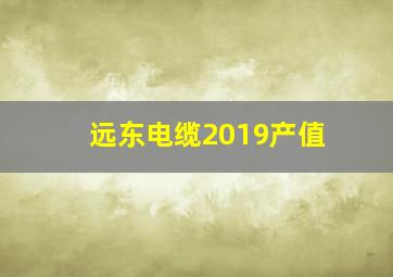 远东电缆2019产值