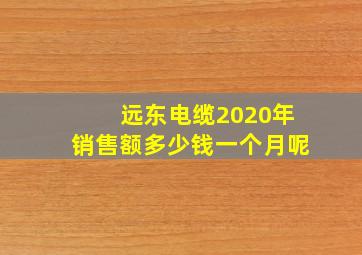 远东电缆2020年销售额多少钱一个月呢