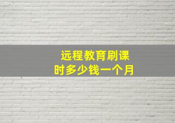 远程教育刷课时多少钱一个月