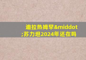 迪拉热姆罕·苏力坦2024年还在吗