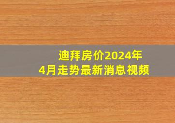 迪拜房价2024年4月走势最新消息视频