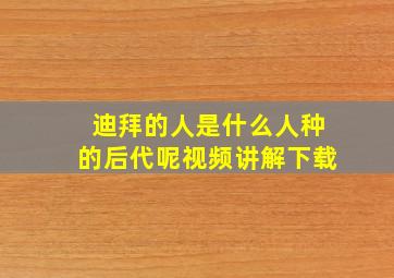 迪拜的人是什么人种的后代呢视频讲解下载