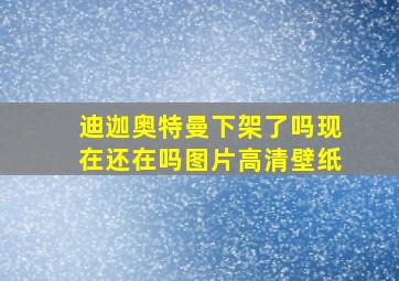 迪迦奥特曼下架了吗现在还在吗图片高清壁纸