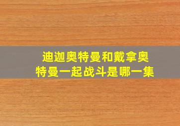 迪迦奥特曼和戴拿奥特曼一起战斗是哪一集