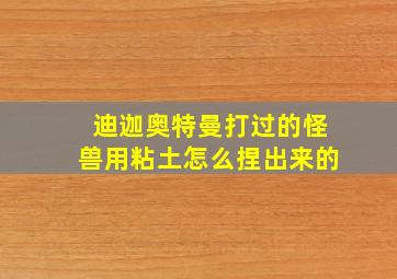 迪迦奥特曼打过的怪兽用粘土怎么捏出来的