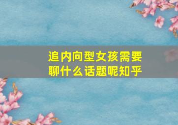 追内向型女孩需要聊什么话题呢知乎