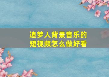 追梦人背景音乐的短视频怎么做好看