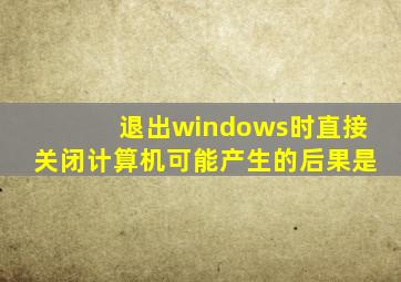 退出windows时直接关闭计算机可能产生的后果是