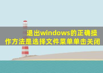 退出windows的正确操作方法是选择文件菜单单击关闭