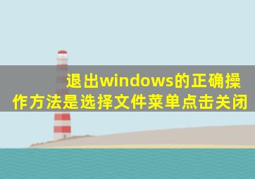 退出windows的正确操作方法是选择文件菜单点击关闭