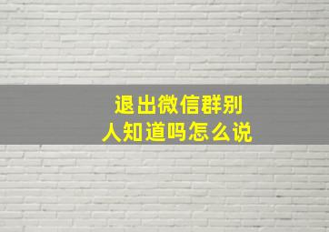 退出微信群别人知道吗怎么说