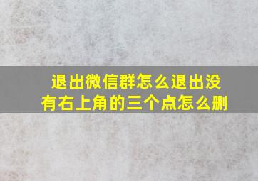 退出微信群怎么退出没有右上角的三个点怎么删