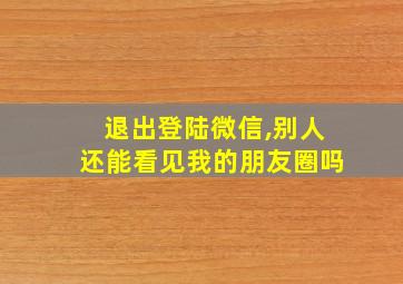 退出登陆微信,别人还能看见我的朋友圈吗