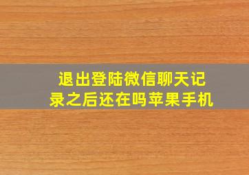 退出登陆微信聊天记录之后还在吗苹果手机