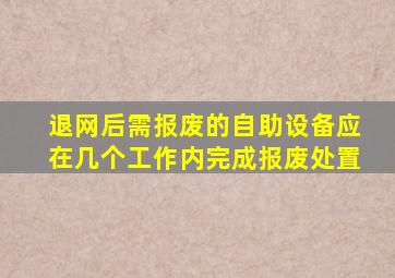 退网后需报废的自助设备应在几个工作内完成报废处置