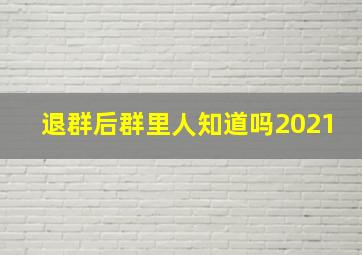 退群后群里人知道吗2021