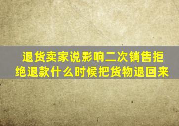 退货卖家说影响二次销售拒绝退款什么时候把货物退回来