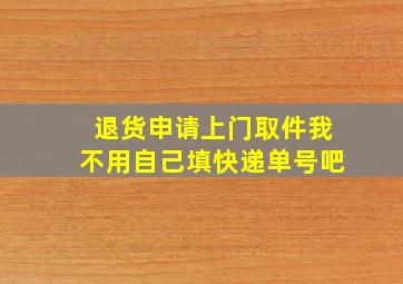 退货申请上门取件我不用自己填快递单号吧