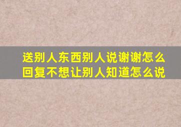 送别人东西别人说谢谢怎么回复不想让别人知道怎么说