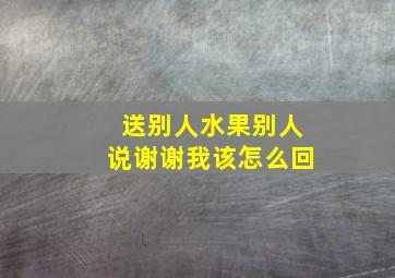 送别人水果别人说谢谢我该怎么回