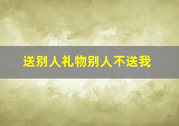 送别人礼物别人不送我