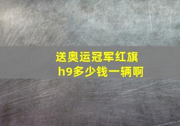 送奥运冠军红旗h9多少钱一辆啊