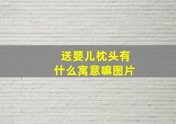 送婴儿枕头有什么寓意嘛图片