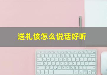 送礼该怎么说话好听