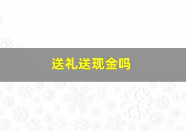 送礼送现金吗