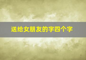 送给女朋友的字四个字