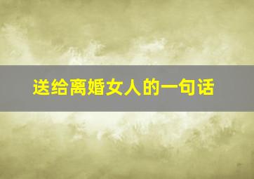 送给离婚女人的一句话